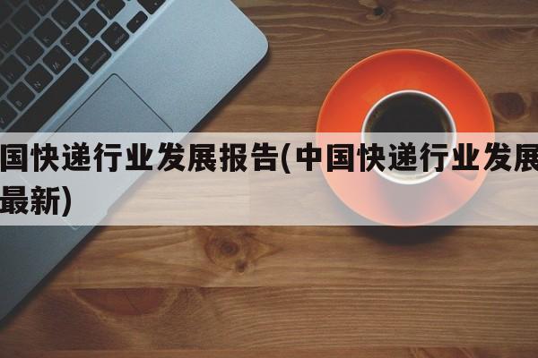 中国快递行业发展报告(中国快递行业发展报告最新)